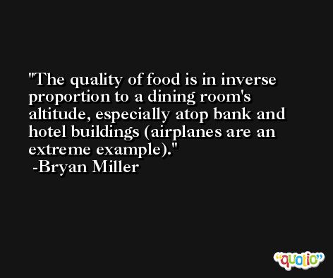 The quality of food is in inverse proportion to a dining room's altitude, especially atop bank and hotel buildings (airplanes are an extreme example). -Bryan Miller