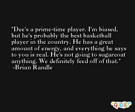 Dee's a prime-time player. I'm biased, but he's probably the best basketball player in the country. He has a great amount of energy, and everything he says to you is real. He's not going to sugarcoat anything. We definitely feed off of that. -Brian Randle