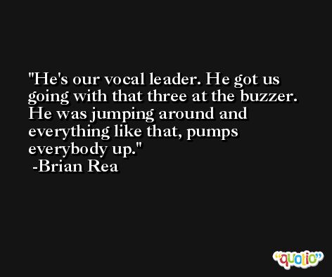 He's our vocal leader. He got us going with that three at the buzzer. He was jumping around and everything like that, pumps everybody up. -Brian Rea