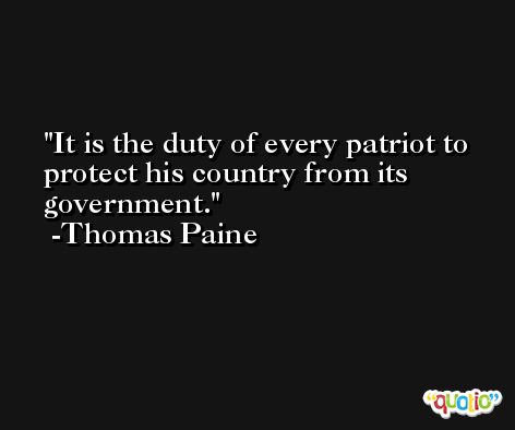 It is the duty of every patriot to protect his country from its government. -Thomas Paine