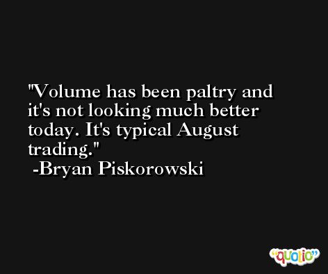 Volume has been paltry and it's not looking much better today. It's typical August trading. -Bryan Piskorowski