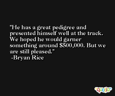 He has a great pedigree and presented himself well at the track. We hoped he would garner something around $500,000. But we are still pleased. -Bryan Rice
