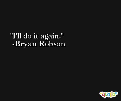 I'll do it again. -Bryan Robson