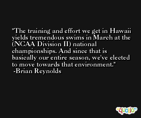 The training and effort we get in Hawaii yields tremendous swims in March at the (NCAA Division II) national championships. And since that is basically our entire season, we've elected to move towards that environment. -Brian Reynolds
