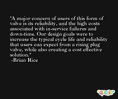 A major concern of users of this form of valve is its reliability, and the high costs associated with in-service failures and down-time. Our design goals were to increase the typical cycle life and reliability that users can expect from a rising plug valve, while also creating a cost effective solution. -Brian Rice