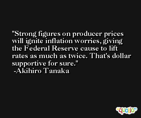 Strong figures on producer prices will ignite inflation worries, giving the Federal Reserve cause to lift rates as much as twice. That's dollar supportive for sure. -Akihiro Tanaka