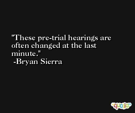 These pre-trial hearings are often changed at the last minute. -Bryan Sierra