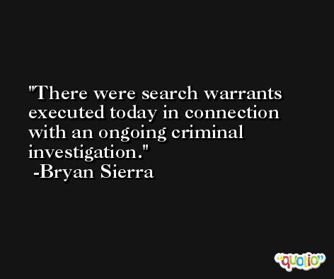 There were search warrants executed today in connection with an ongoing criminal investigation. -Bryan Sierra