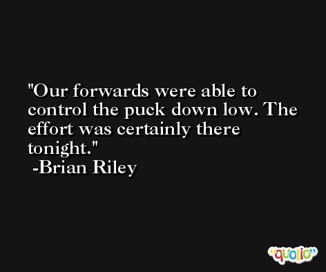 Our forwards were able to control the puck down low. The effort was certainly there tonight. -Brian Riley