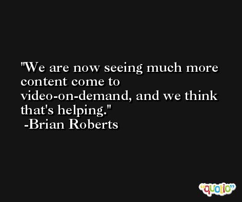 We are now seeing much more content come to video-on-demand, and we think that's helping. -Brian Roberts