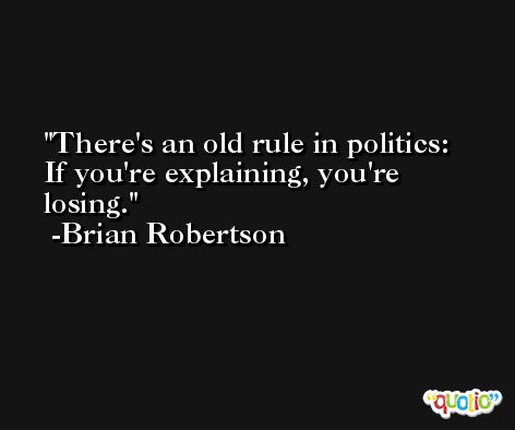 There's an old rule in politics: If you're explaining, you're losing. -Brian Robertson
