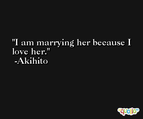 I am marrying her because I love her. -Akihito