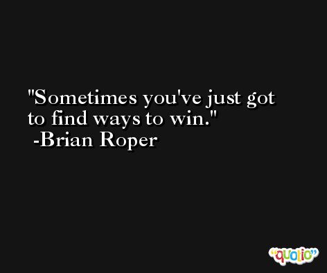 Sometimes you've just got to find ways to win. -Brian Roper