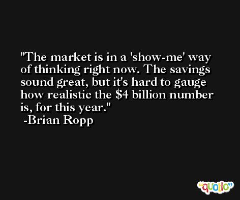 The market is in a 'show-me' way of thinking right now. The savings sound great, but it's hard to gauge how realistic the $4 billion number is, for this year. -Brian Ropp