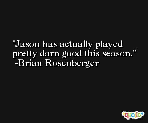 Jason has actually played pretty darn good this season. -Brian Rosenberger