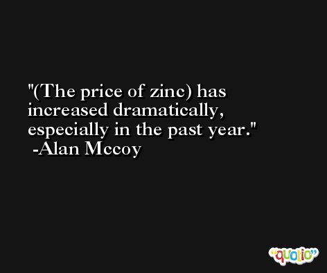 (The price of zinc) has increased dramatically, especially in the past year. -Alan Mccoy