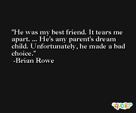 He was my best friend. It tears me apart. ... He's any parent's dream child. Unfortunately, he made a bad choice. -Brian Rowe