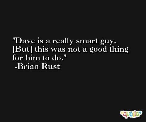 Dave is a really smart guy. [But] this was not a good thing for him to do. -Brian Rust
