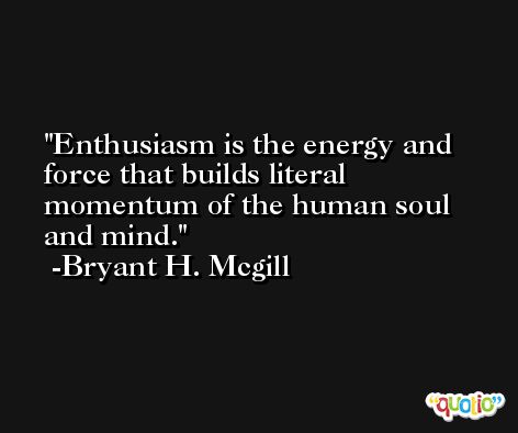 Enthusiasm is the energy and force that builds literal momentum of the human soul and mind. -Bryant H. Mcgill