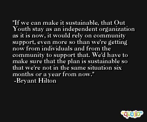If we can make it sustainable, that Out Youth stay as an independent organization as it is now, it would rely on community support, even more so than we're getting now from individuals and from the community to support that. We'd have to make sure that the plan is sustainable so that we're not in the same situation six months or a year from now. -Bryant Hilton
