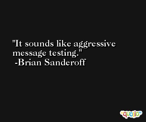 It sounds like aggressive message testing. -Brian Sanderoff
