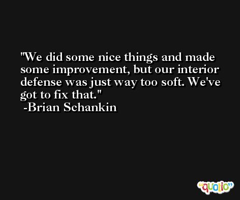 We did some nice things and made some improvement, but our interior defense was just way too soft. We've got to fix that. -Brian Schankin