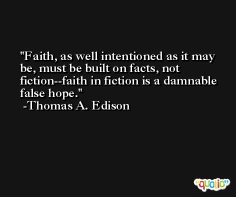 Faith, as well intentioned as it may be, must be built on facts, not fiction--faith in fiction is a damnable false hope. -Thomas A. Edison