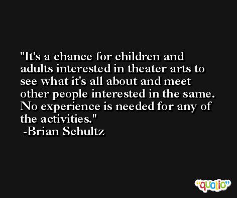 It's a chance for children and adults interested in theater arts to see what it's all about and meet other people interested in the same. No experience is needed for any of the activities. -Brian Schultz