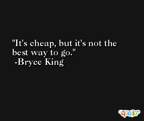 It's cheap, but it's not the best way to go. -Bryce King