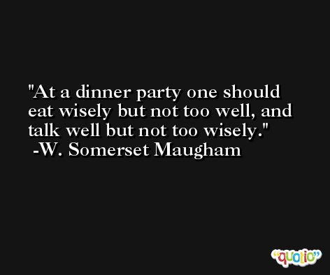 At a dinner party one should eat wisely but not too well, and talk well but not too wisely. -W. Somerset Maugham