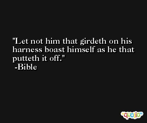 Let not him that girdeth on his harness boast himself as he that putteth it off. -Bible