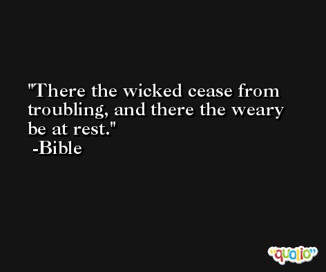 There the wicked cease from troubling, and there the weary be at rest. -Bible