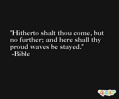 Hitherto shalt thou come, but no further; and here shall thy proud waves be stayed. -Bible