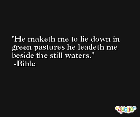 He maketh me to lie down in green pastures he leadeth me beside the still waters. -Bible