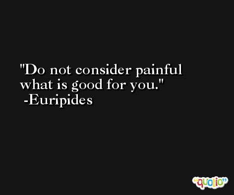 Do not consider painful what is good for you. -Euripides