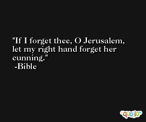 If I forget thee, O Jerusalem, let my right hand forget her cunning. -Bible