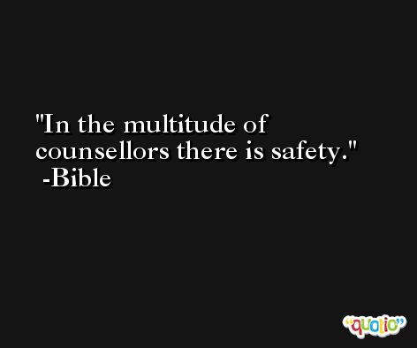 In the multitude of counsellors there is safety. -Bible