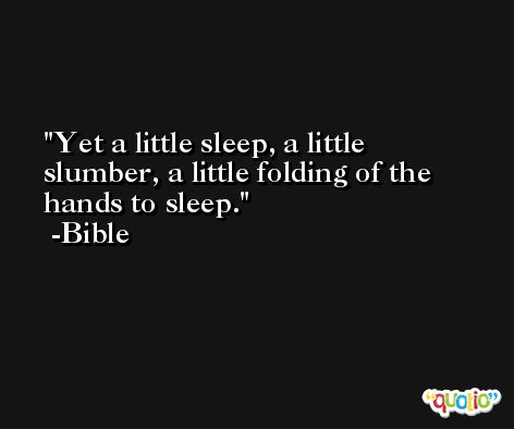 Yet a little sleep, a little slumber, a little folding of the hands to sleep. -Bible