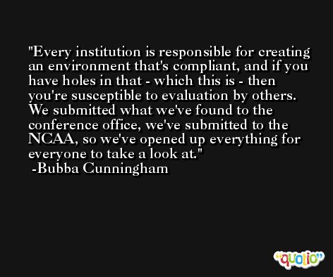 Every institution is responsible for creating an environment that's compliant, and if you have holes in that - which this is - then you're susceptible to evaluation by others. We submitted what we've found to the conference office, we've submitted to the NCAA, so we've opened up everything for everyone to take a look at. -Bubba Cunningham
