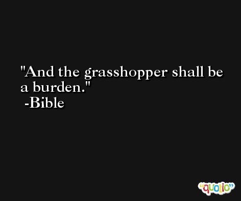 And the grasshopper shall be a burden. -Bible