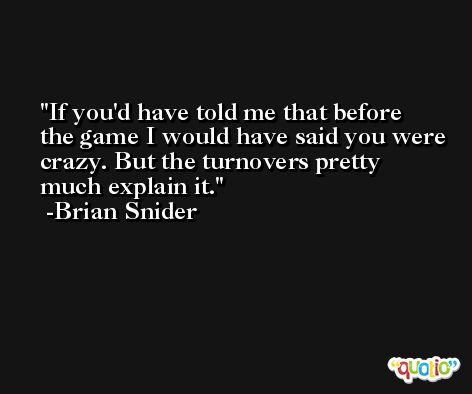 If you'd have told me that before the game I would have said you were crazy. But the turnovers pretty much explain it. -Brian Snider