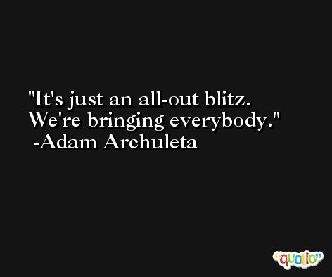 It's just an all-out blitz. We're bringing everybody. -Adam Archuleta
