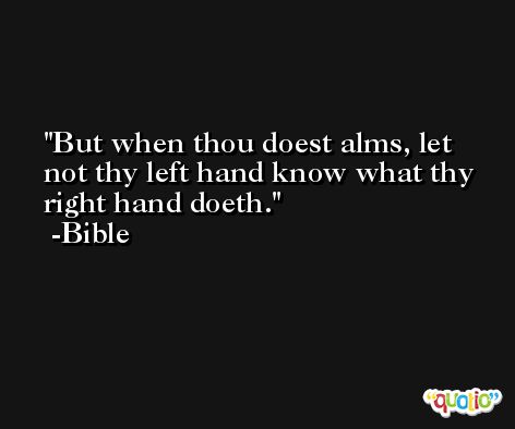 But when thou doest alms, let not thy left hand know what thy right hand doeth. -Bible