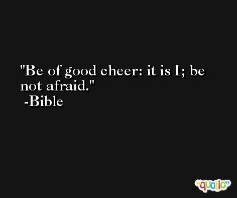 Be of good cheer: it is I; be not afraid. -Bible