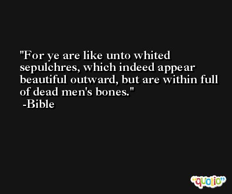 For ye are like unto whited sepulchres, which indeed appear beautiful outward, but are within full of dead men's bones. -Bible