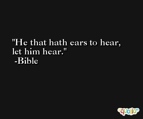 He that hath ears to hear, let him hear. -Bible