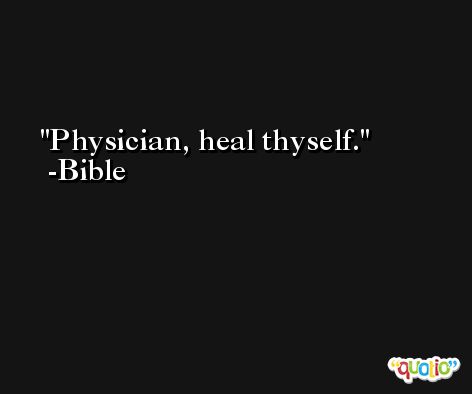 Physician, heal thyself. -Bible
