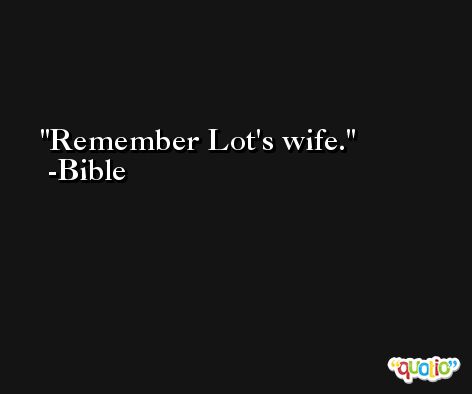 Remember Lot's wife. -Bible