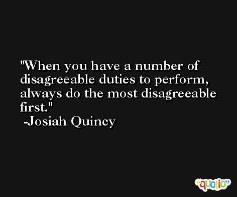 When you have a number of disagreeable duties to perform, always do the most disagreeable first. -Josiah Quincy