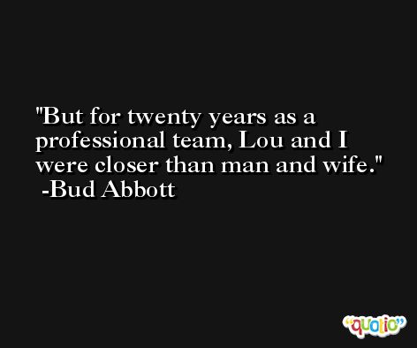 But for twenty years as a professional team, Lou and I were closer than man and wife. -Bud Abbott